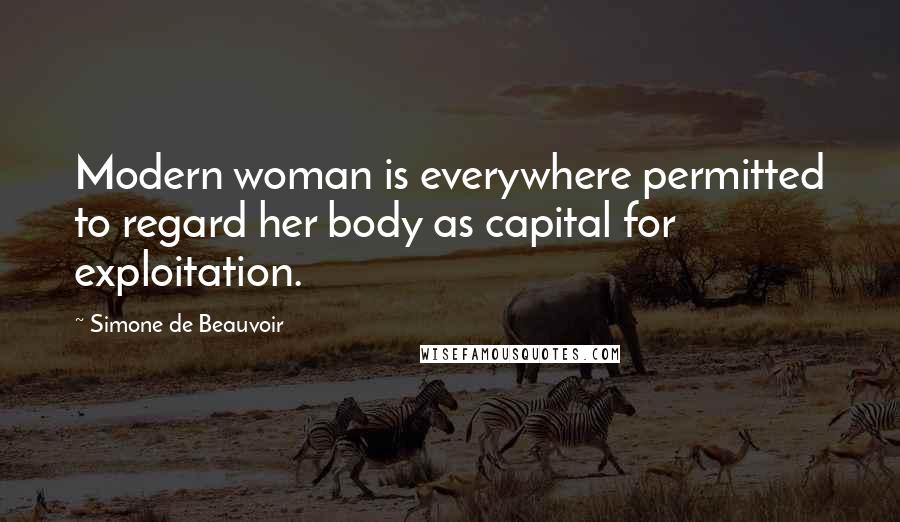 Simone De Beauvoir Quotes: Modern woman is everywhere permitted to regard her body as capital for exploitation.