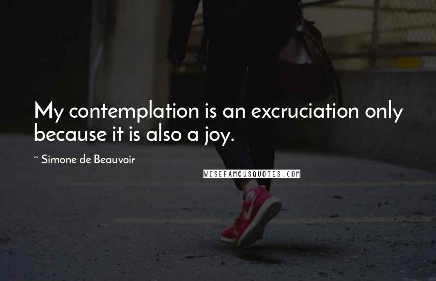 Simone De Beauvoir Quotes: My contemplation is an excruciation only because it is also a joy.