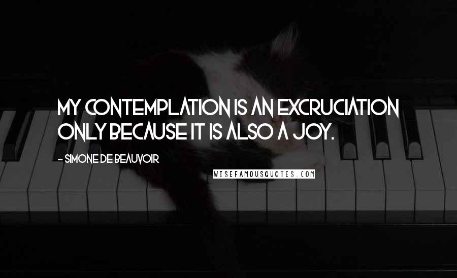 Simone De Beauvoir Quotes: My contemplation is an excruciation only because it is also a joy.