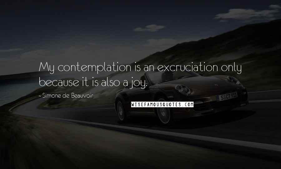 Simone De Beauvoir Quotes: My contemplation is an excruciation only because it is also a joy.