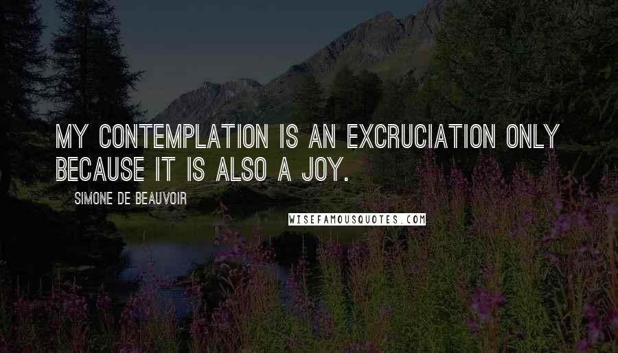 Simone De Beauvoir Quotes: My contemplation is an excruciation only because it is also a joy.
