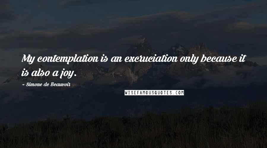 Simone De Beauvoir Quotes: My contemplation is an excruciation only because it is also a joy.