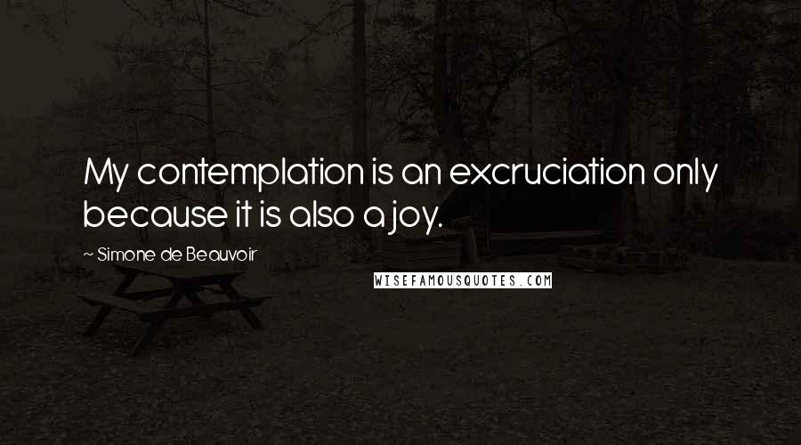 Simone De Beauvoir Quotes: My contemplation is an excruciation only because it is also a joy.