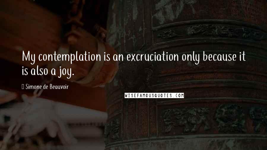 Simone De Beauvoir Quotes: My contemplation is an excruciation only because it is also a joy.