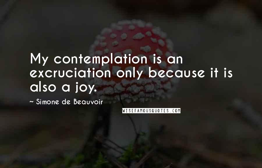 Simone De Beauvoir Quotes: My contemplation is an excruciation only because it is also a joy.