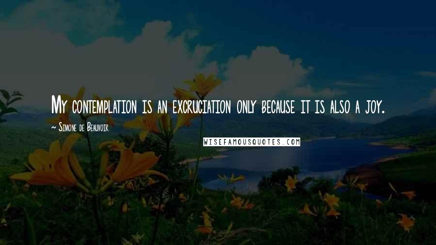 Simone De Beauvoir Quotes: My contemplation is an excruciation only because it is also a joy.