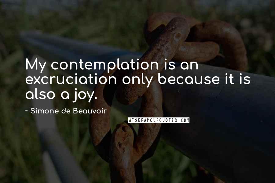 Simone De Beauvoir Quotes: My contemplation is an excruciation only because it is also a joy.