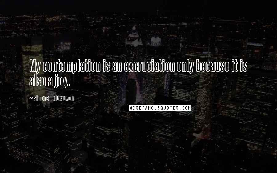 Simone De Beauvoir Quotes: My contemplation is an excruciation only because it is also a joy.