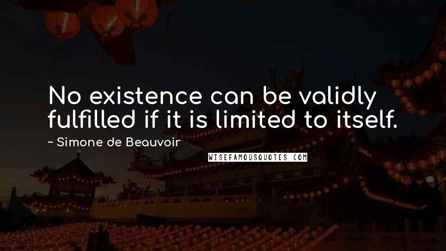 Simone De Beauvoir Quotes: No existence can be validly fulfilled if it is limited to itself.