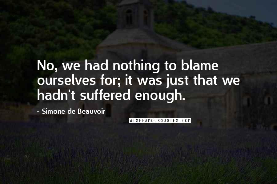 Simone De Beauvoir Quotes: No, we had nothing to blame ourselves for; it was just that we hadn't suffered enough.