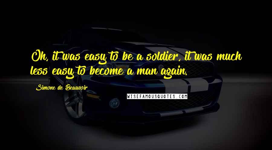 Simone De Beauvoir Quotes: Oh, it was easy to be a soldier, it was much less easy to become a man again.