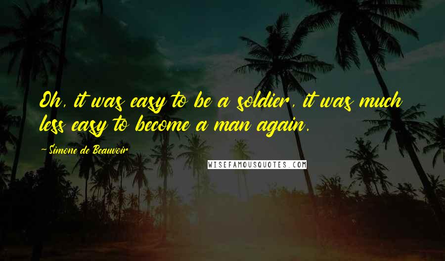 Simone De Beauvoir Quotes: Oh, it was easy to be a soldier, it was much less easy to become a man again.