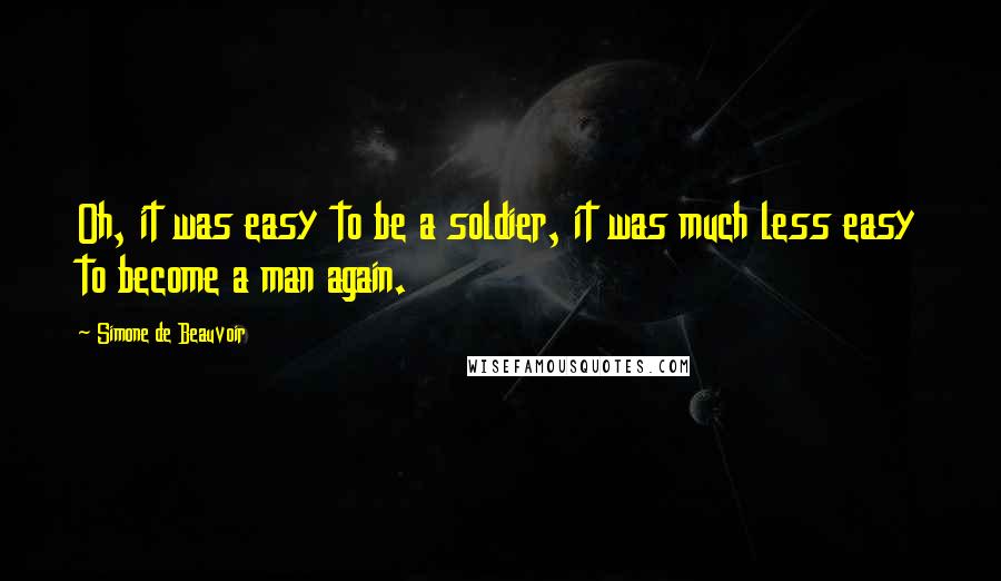 Simone De Beauvoir Quotes: Oh, it was easy to be a soldier, it was much less easy to become a man again.