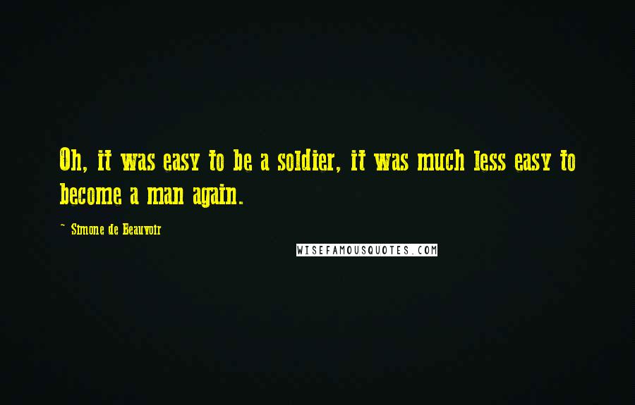 Simone De Beauvoir Quotes: Oh, it was easy to be a soldier, it was much less easy to become a man again.