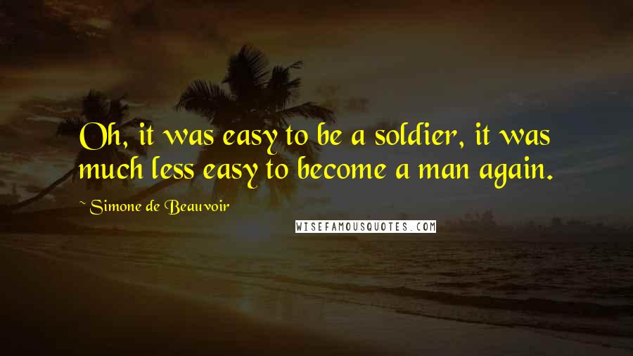 Simone De Beauvoir Quotes: Oh, it was easy to be a soldier, it was much less easy to become a man again.