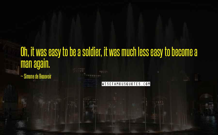 Simone De Beauvoir Quotes: Oh, it was easy to be a soldier, it was much less easy to become a man again.