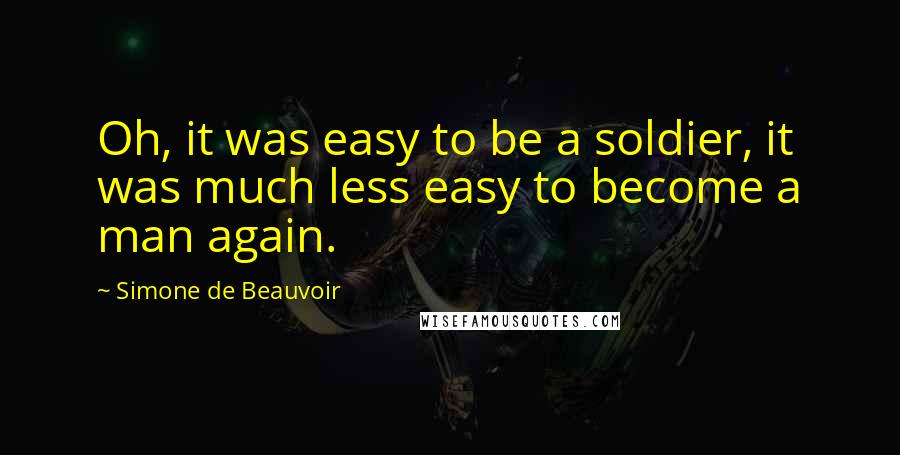 Simone De Beauvoir Quotes: Oh, it was easy to be a soldier, it was much less easy to become a man again.