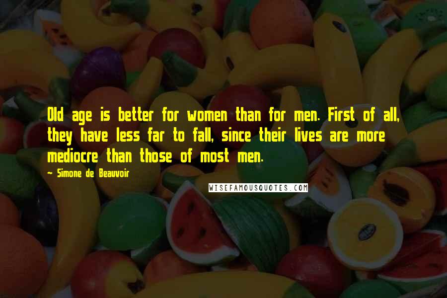 Simone De Beauvoir Quotes: Old age is better for women than for men. First of all, they have less far to fall, since their lives are more mediocre than those of most men.