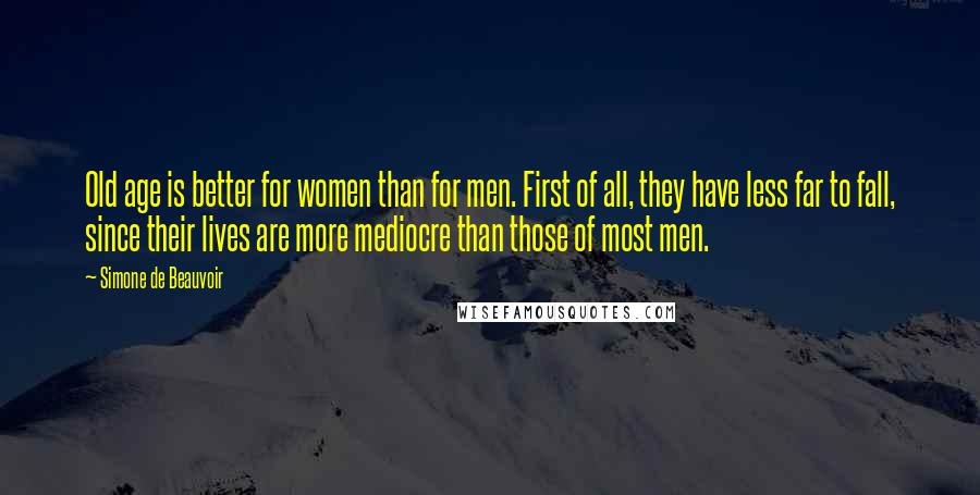 Simone De Beauvoir Quotes: Old age is better for women than for men. First of all, they have less far to fall, since their lives are more mediocre than those of most men.