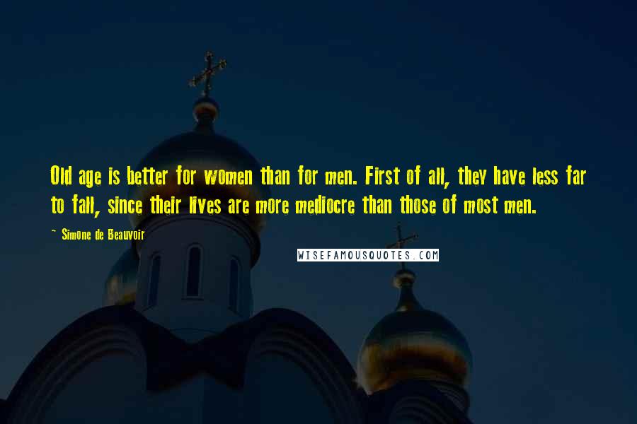 Simone De Beauvoir Quotes: Old age is better for women than for men. First of all, they have less far to fall, since their lives are more mediocre than those of most men.