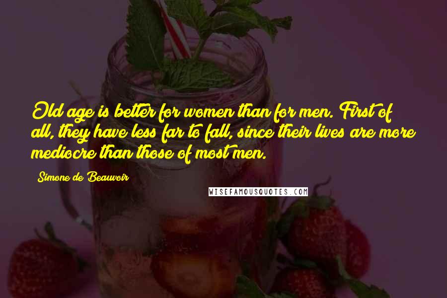 Simone De Beauvoir Quotes: Old age is better for women than for men. First of all, they have less far to fall, since their lives are more mediocre than those of most men.