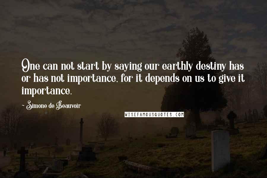 Simone De Beauvoir Quotes: One can not start by saying our earthly destiny has or has not importance, for it depends on us to give it importance.