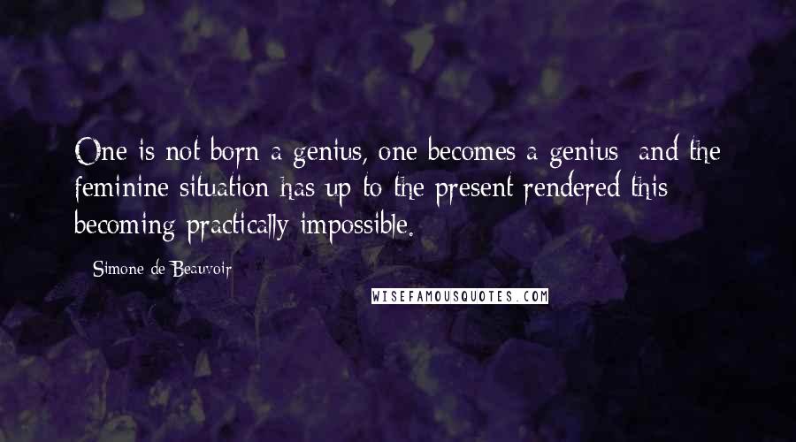 Simone De Beauvoir Quotes: One is not born a genius, one becomes a genius; and the feminine situation has up to the present rendered this becoming practically impossible.