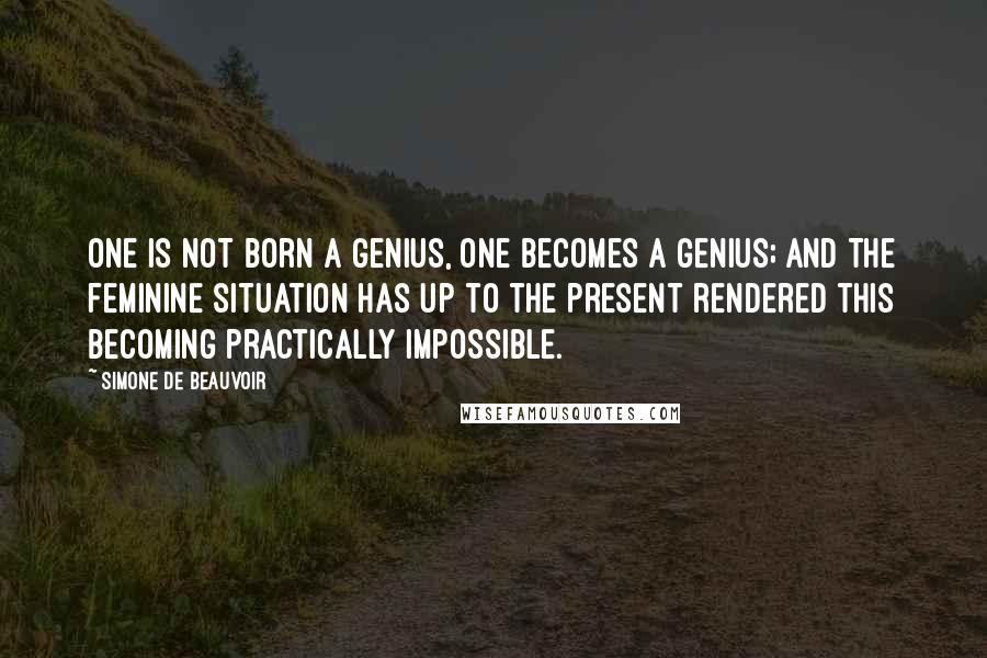 Simone De Beauvoir Quotes: One is not born a genius, one becomes a genius; and the feminine situation has up to the present rendered this becoming practically impossible.