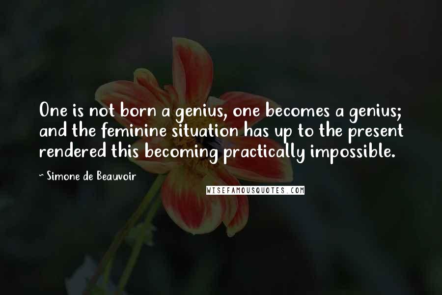 Simone De Beauvoir Quotes: One is not born a genius, one becomes a genius; and the feminine situation has up to the present rendered this becoming practically impossible.