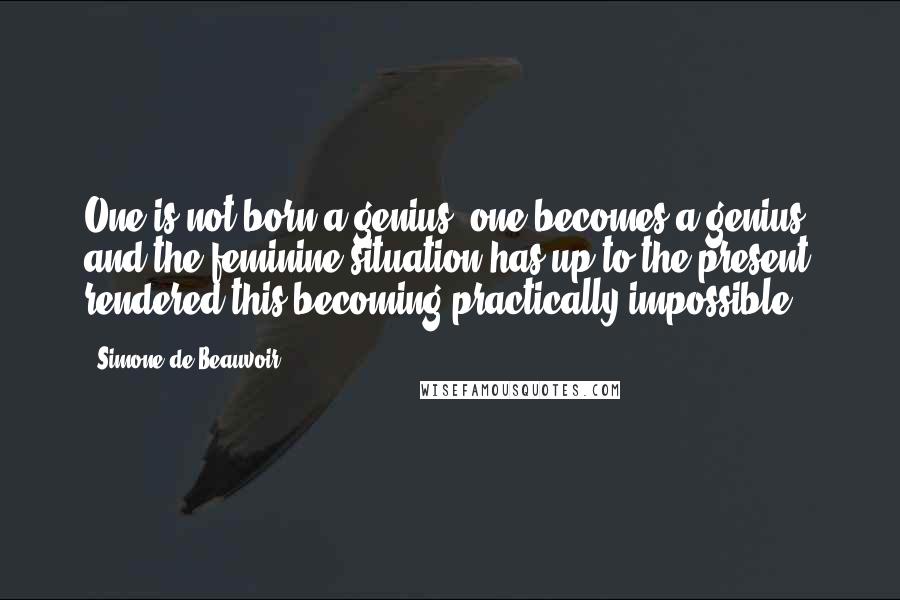 Simone De Beauvoir Quotes: One is not born a genius, one becomes a genius; and the feminine situation has up to the present rendered this becoming practically impossible.