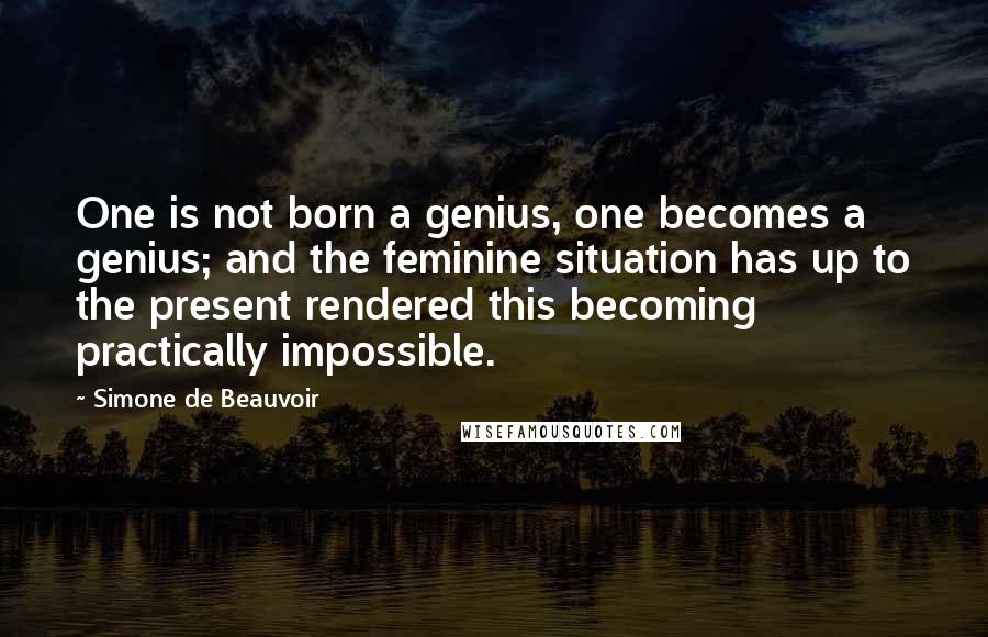 Simone De Beauvoir Quotes: One is not born a genius, one becomes a genius; and the feminine situation has up to the present rendered this becoming practically impossible.