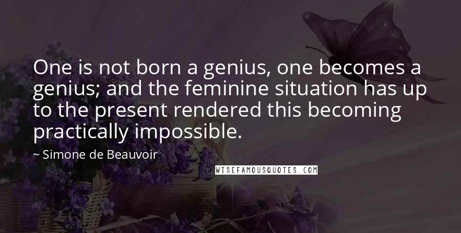 Simone De Beauvoir Quotes: One is not born a genius, one becomes a genius; and the feminine situation has up to the present rendered this becoming practically impossible.