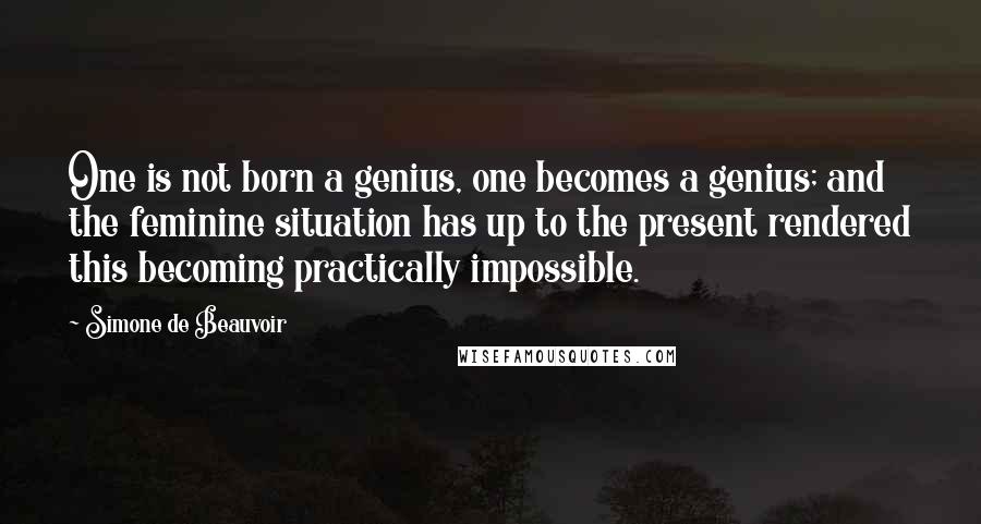 Simone De Beauvoir Quotes: One is not born a genius, one becomes a genius; and the feminine situation has up to the present rendered this becoming practically impossible.