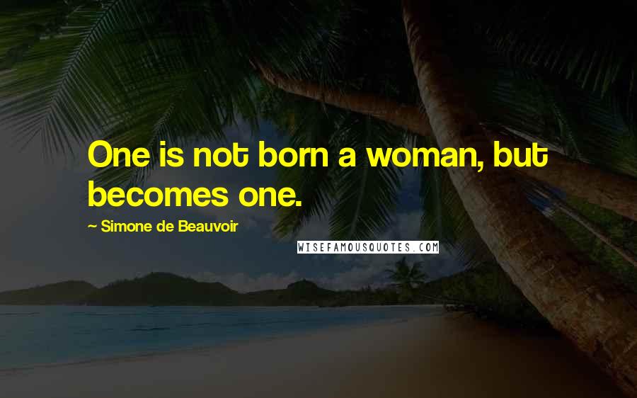 Simone De Beauvoir Quotes: One is not born a woman, but becomes one.