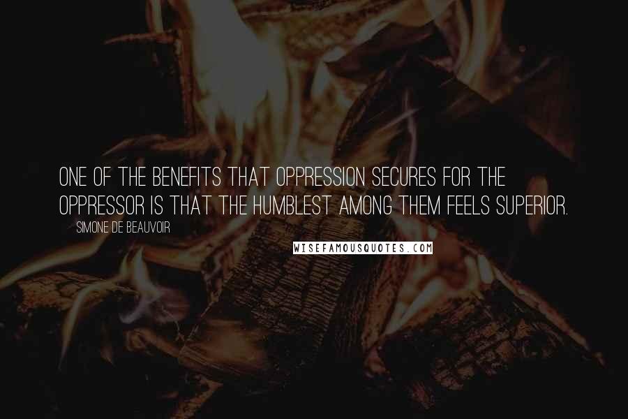 Simone De Beauvoir Quotes: One of the benefits that oppression secures for the oppressor is that the humblest among them feels superior.