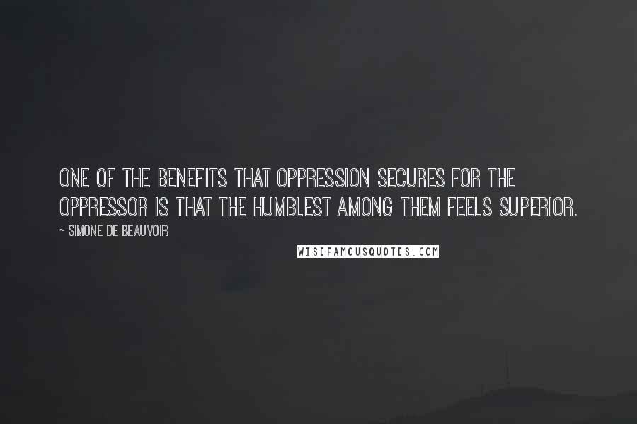 Simone De Beauvoir Quotes: One of the benefits that oppression secures for the oppressor is that the humblest among them feels superior.