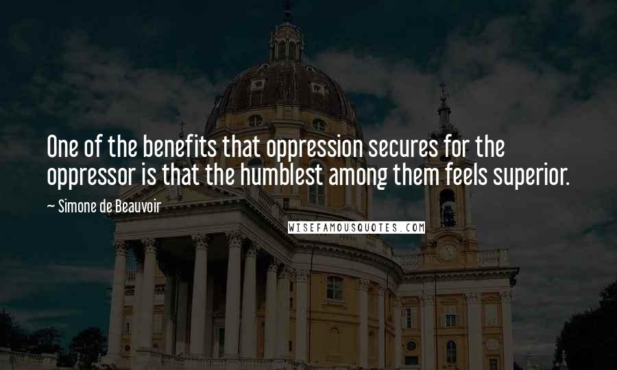 Simone De Beauvoir Quotes: One of the benefits that oppression secures for the oppressor is that the humblest among them feels superior.