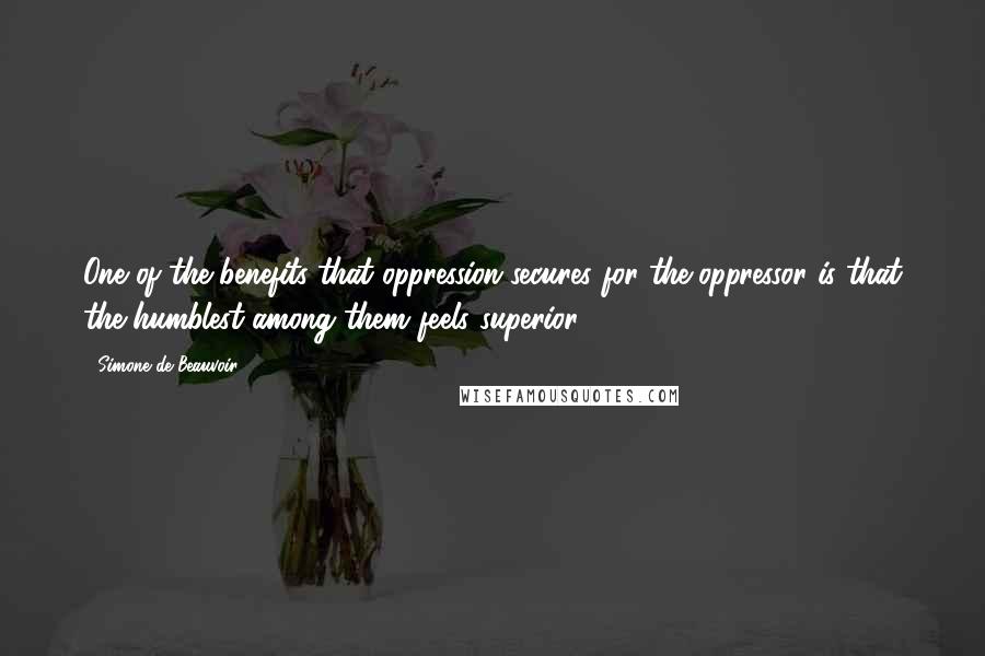 Simone De Beauvoir Quotes: One of the benefits that oppression secures for the oppressor is that the humblest among them feels superior.