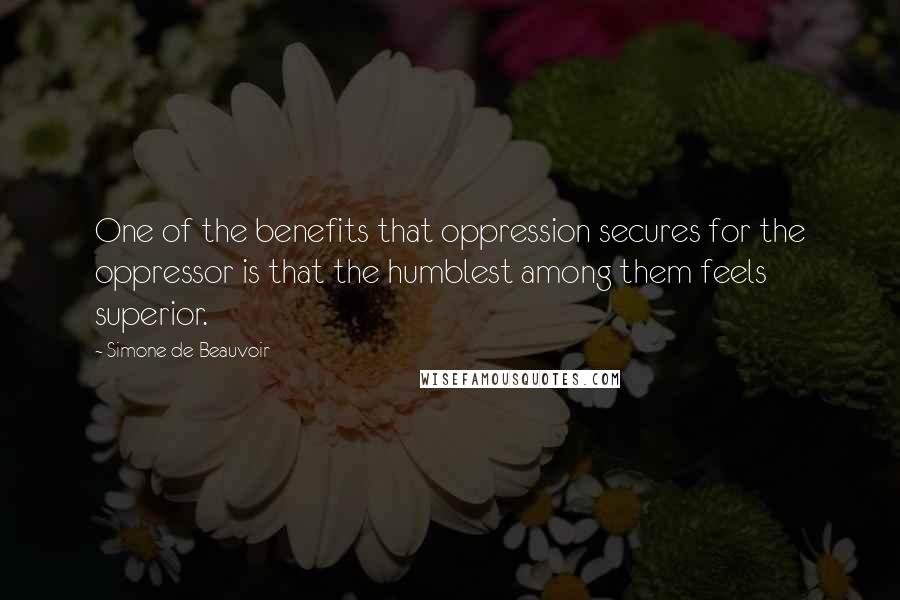 Simone De Beauvoir Quotes: One of the benefits that oppression secures for the oppressor is that the humblest among them feels superior.