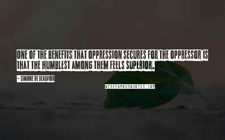 Simone De Beauvoir Quotes: One of the benefits that oppression secures for the oppressor is that the humblest among them feels superior.