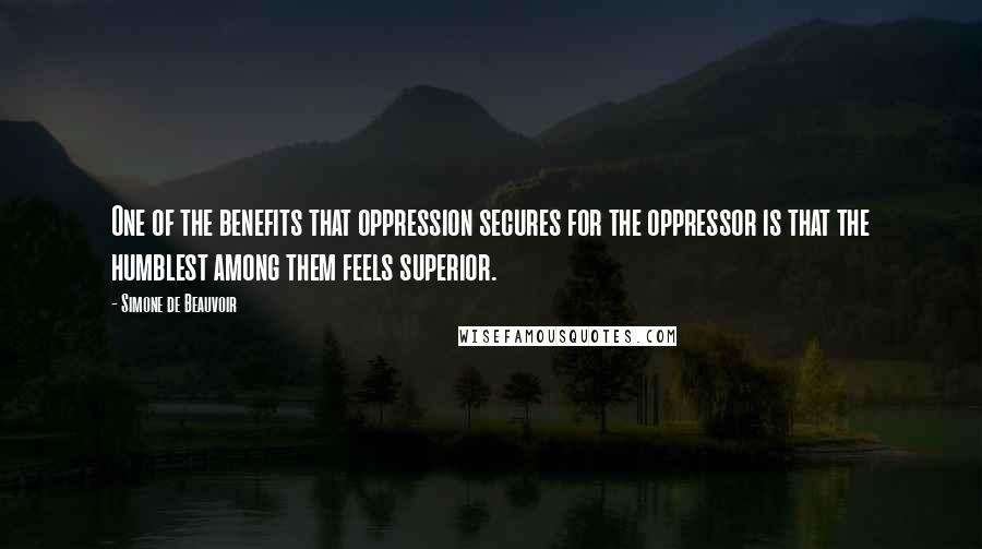 Simone De Beauvoir Quotes: One of the benefits that oppression secures for the oppressor is that the humblest among them feels superior.