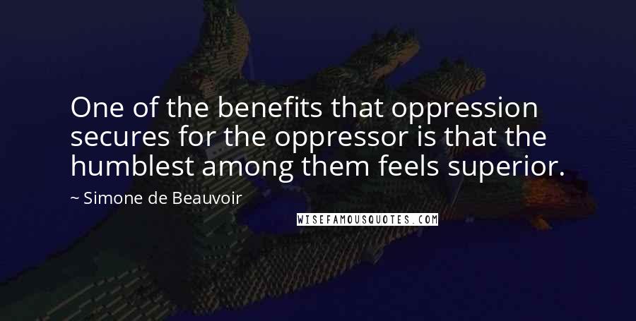 Simone De Beauvoir Quotes: One of the benefits that oppression secures for the oppressor is that the humblest among them feels superior.