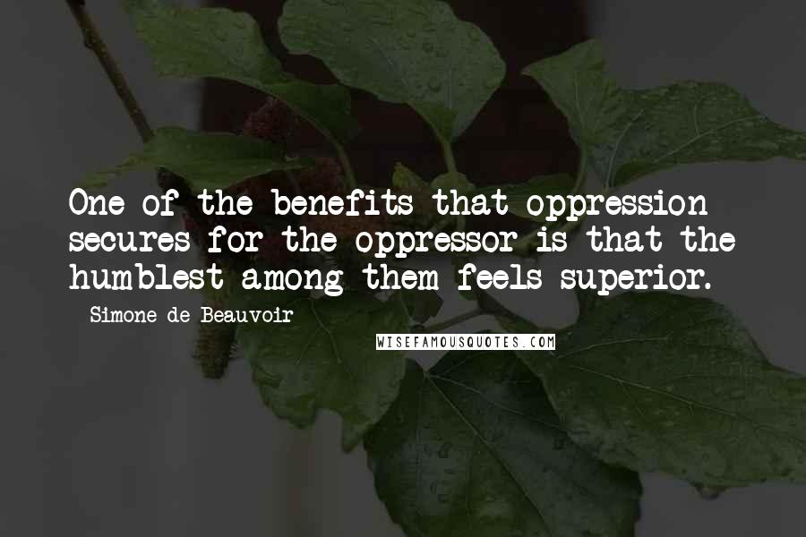 Simone De Beauvoir Quotes: One of the benefits that oppression secures for the oppressor is that the humblest among them feels superior.