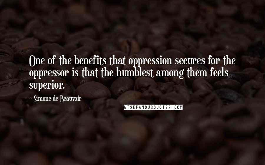 Simone De Beauvoir Quotes: One of the benefits that oppression secures for the oppressor is that the humblest among them feels superior.