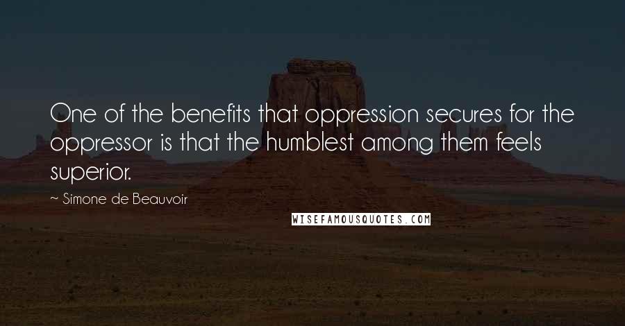 Simone De Beauvoir Quotes: One of the benefits that oppression secures for the oppressor is that the humblest among them feels superior.