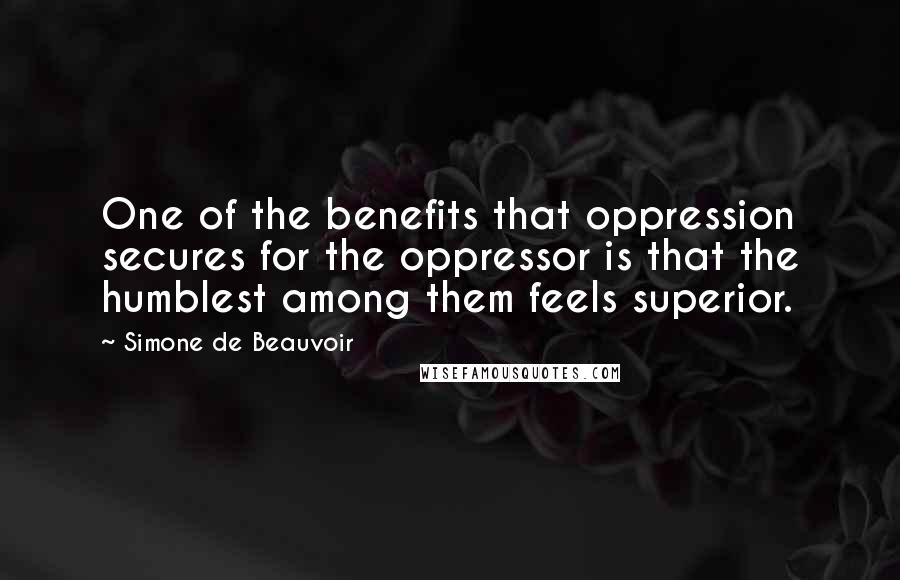 Simone De Beauvoir Quotes: One of the benefits that oppression secures for the oppressor is that the humblest among them feels superior.