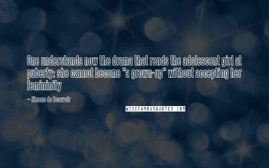 Simone De Beauvoir Quotes: One understands now the drama that rends the adolescent girl at puberty: she cannot become "a grown-up" without accepting her femininity