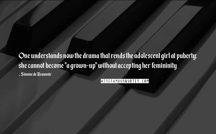 Simone De Beauvoir Quotes: One understands now the drama that rends the adolescent girl at puberty: she cannot become "a grown-up" without accepting her femininity