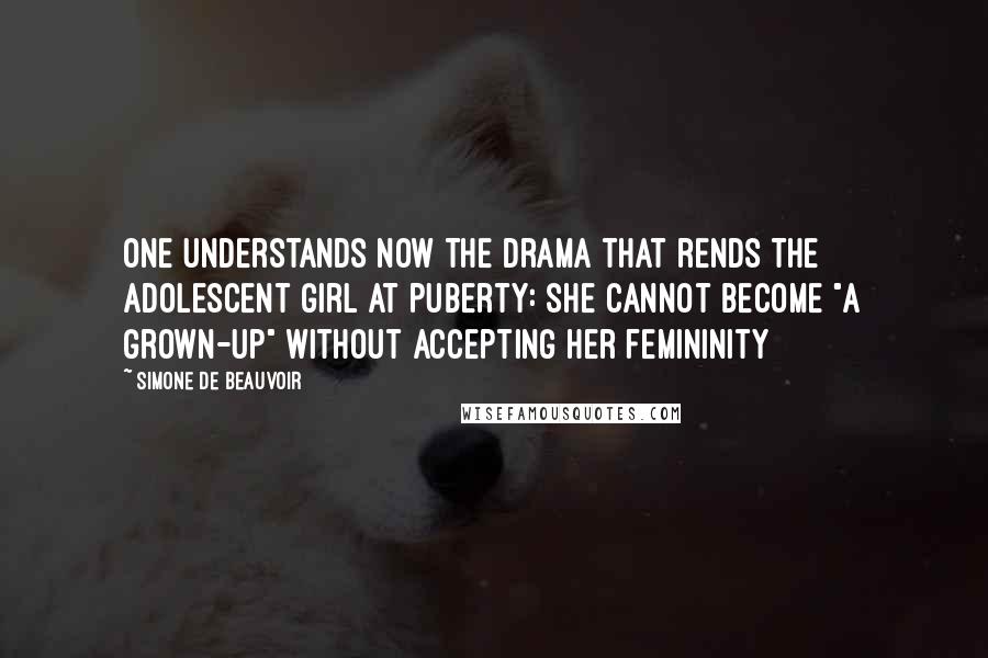 Simone De Beauvoir Quotes: One understands now the drama that rends the adolescent girl at puberty: she cannot become "a grown-up" without accepting her femininity