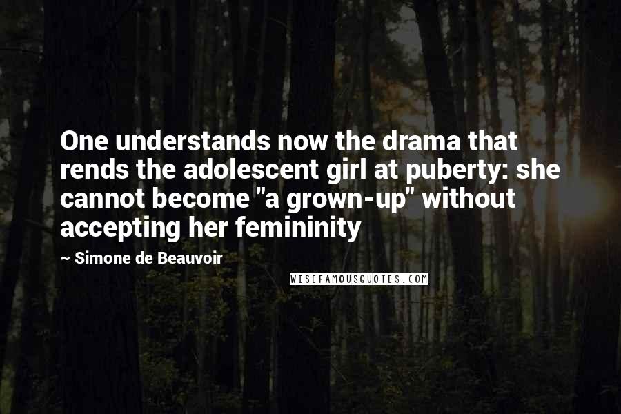 Simone De Beauvoir Quotes: One understands now the drama that rends the adolescent girl at puberty: she cannot become "a grown-up" without accepting her femininity